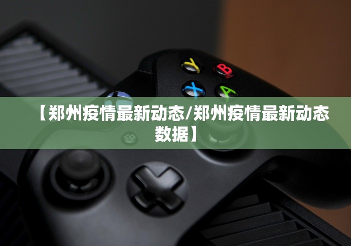 【郑州疫情最新动态/郑州疫情最新动态数据】