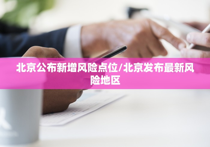 北京公布新增风险点位/北京发布最新风险地区