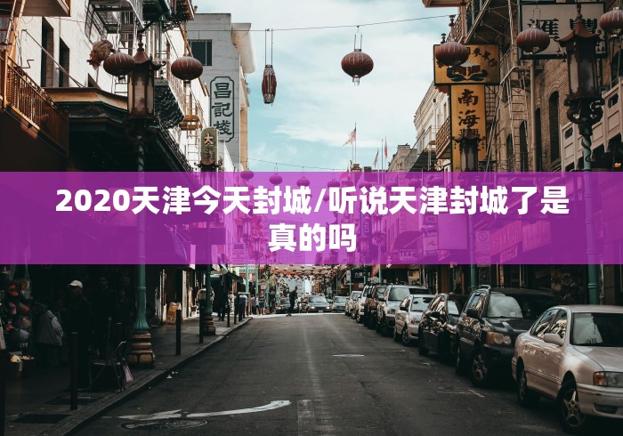 2020天津今天封城/听说天津封城了是真的吗