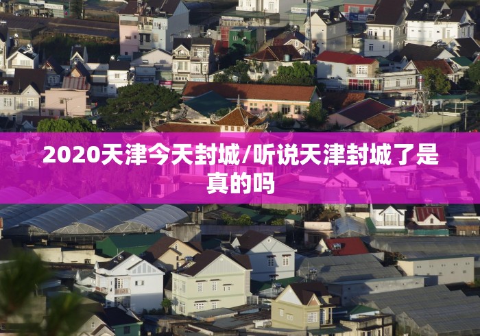 2020天津今天封城/听说天津封城了是真的吗