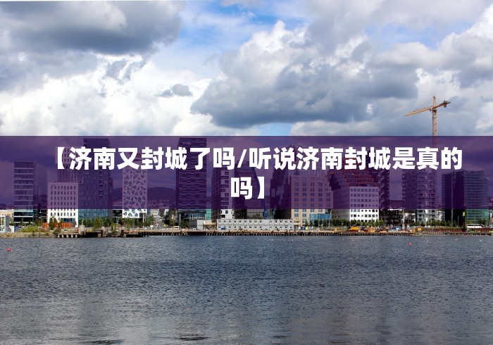 【济南又封城了吗/听说济南封城是真的吗】