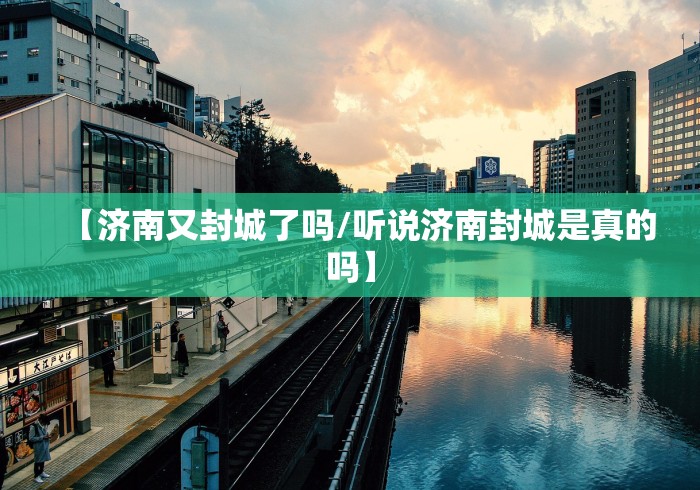 【济南又封城了吗/听说济南封城是真的吗】