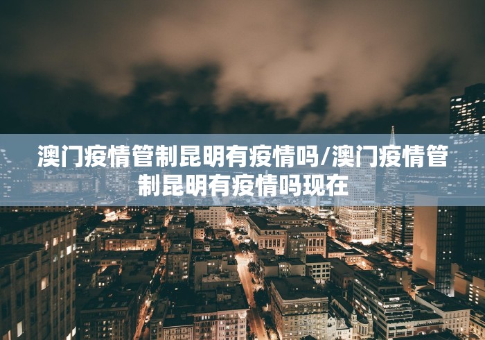 澳门疫情管制昆明有疫情吗/澳门疫情管制昆明有疫情吗现在
