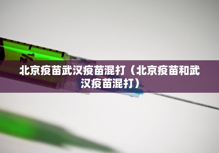 北京疫苗武汉疫苗混打(北京疫苗和武汉疫苗混打) 北京疫苗武汉疫苗混打(北京疫苗和武汉疫苗混打)