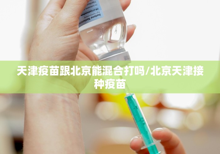 天津疫苗跟北京能混合打吗/北京天津接种疫苗