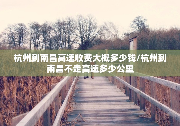 杭州到南昌高速收费大概多少钱/杭州到南昌不走高速多少公里