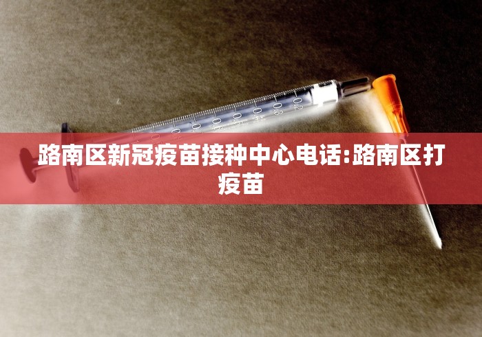 路南区新冠疫苗接种中心电话:路南区打疫苗