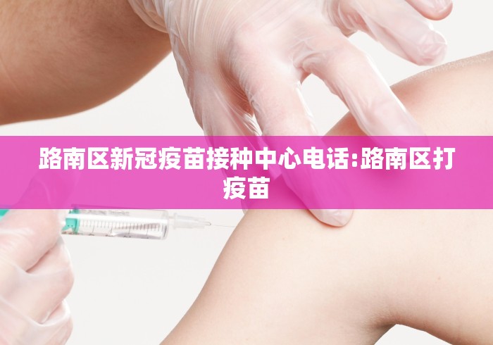 路南区新冠疫苗接种中心电话:路南区打疫苗