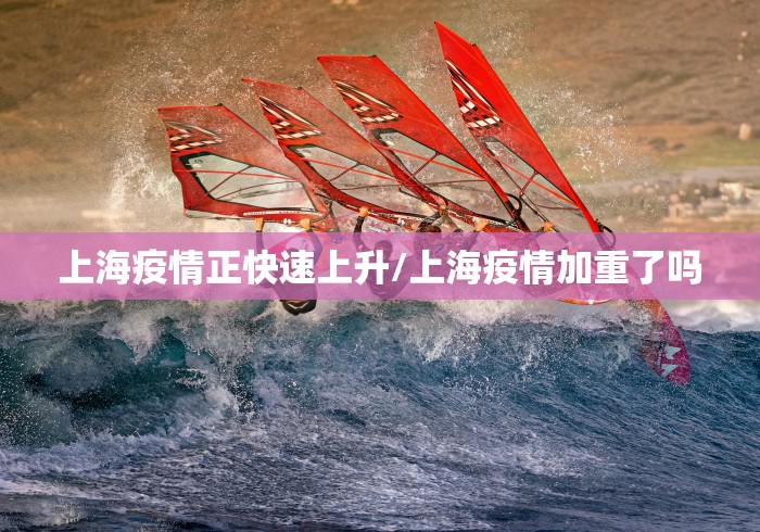 上海疫情正快速上升/上海疫情加重了吗