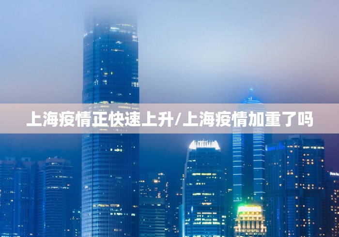 上海疫情正快速上升/上海疫情加重了吗