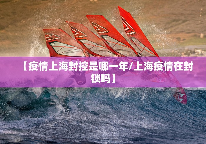 【疫情上海封控是哪一年/上海疫情在封锁吗】