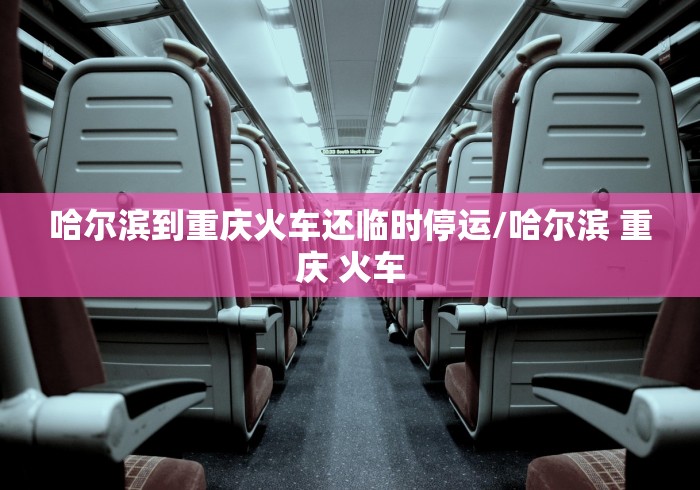 哈尔滨到重庆火车还临时停运/哈尔滨 重庆 火车 哈尔滨到重庆火车还临时停运/哈尔滨 重庆 火车