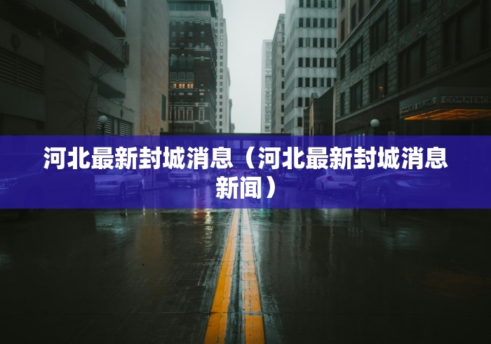 河北最新封城消息(河北最新封城消息新闻)