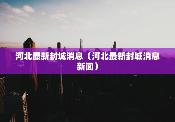 河北最新封城消息(河北最新封城消息新闻) 河北最新封城消息(河北最新封城消息新闻)
