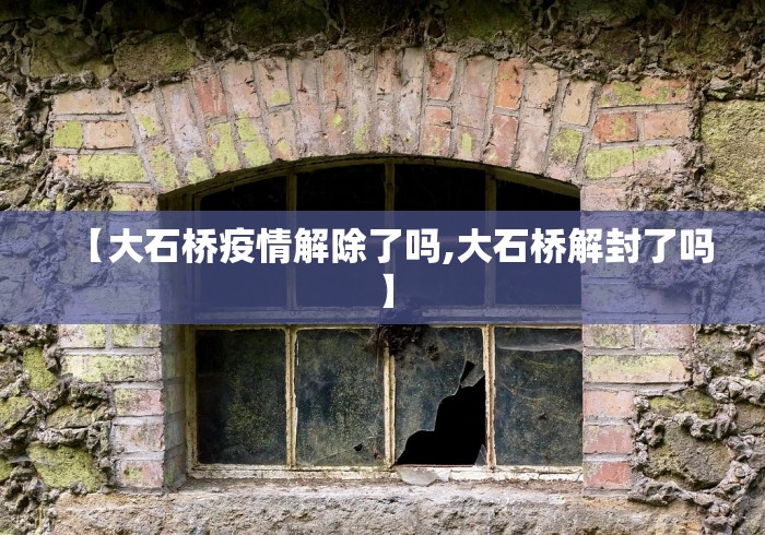 【大石桥疫情解除了吗,大石桥解封了吗】