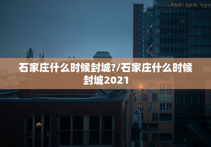 石家庄什么时候封城?/石家庄什么时候封城2021