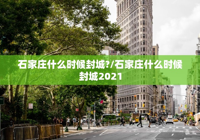 石家庄什么时候封城?/石家庄什么时候封城2021 石家庄什么时候封城?/石家庄什么时候封城2021