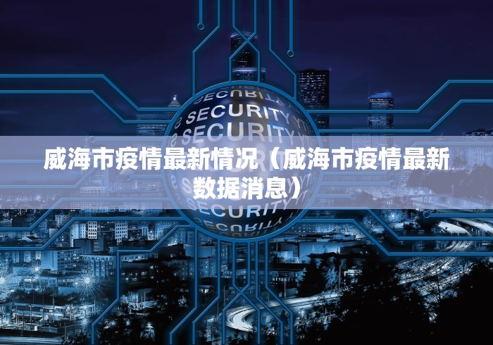 威海市疫情最新情况(威海市疫情最新数据消息)