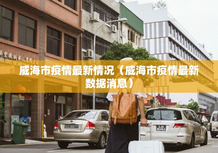 威海市疫情最新情况(威海市疫情最新数据消息) 威海市疫情最新情况(威海市疫情最新数据消息)