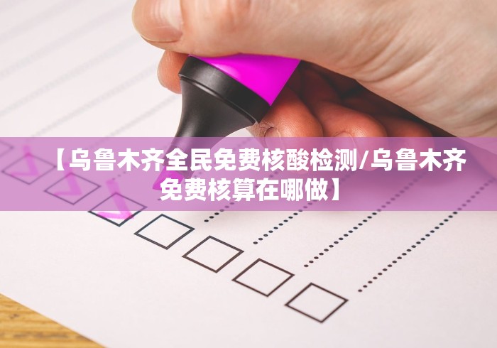 【乌鲁木齐全民免费核酸检测/乌鲁木齐免费核算在哪做】