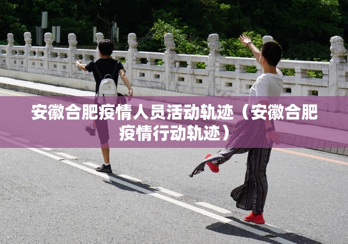 安徽合肥疫情人员活动轨迹(安徽合肥疫情行动轨迹)