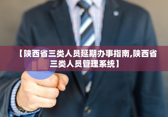 【陕西省三类人员延期办事指南,陕西省三类人员管理系统】