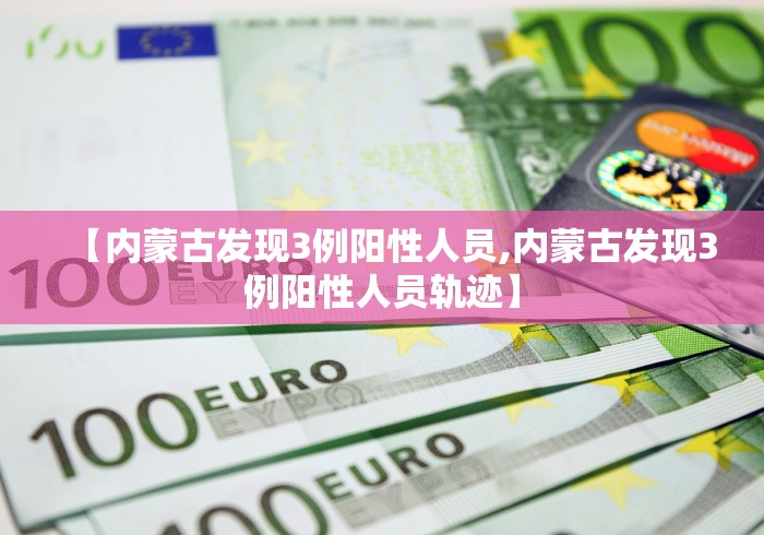 【内蒙古发现3例阳性人员,内蒙古发现3例阳性人员轨迹】 【内蒙古发现3例阳性人员,内蒙古发现3例阳性人员轨迹】