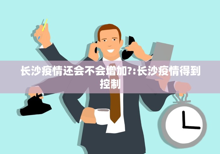 长沙疫情还会不会增加?:长沙疫情得到控制 长沙疫情还会不会增加?:长沙疫情得到控制