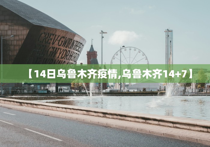 【14日乌鲁木齐疫情,乌鲁木齐14+7】 【14日乌鲁木齐疫情,乌鲁木齐14+7】