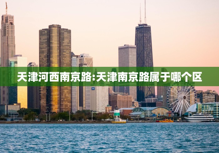 天津河西南京路:天津南京路属于哪个区