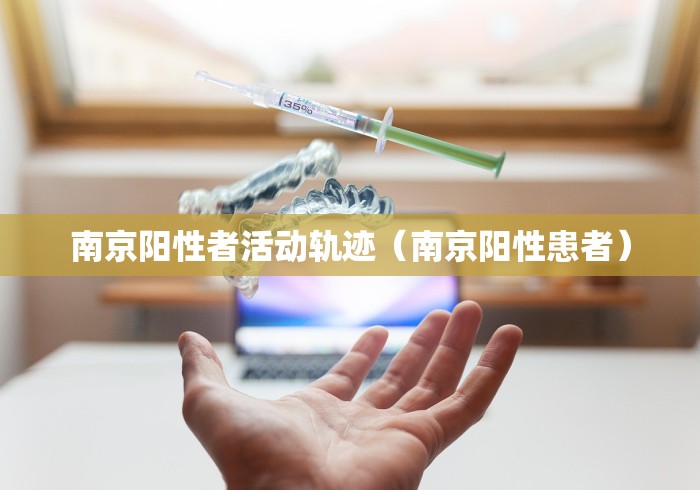 南京阳性者活动轨迹(南京阳性患者)