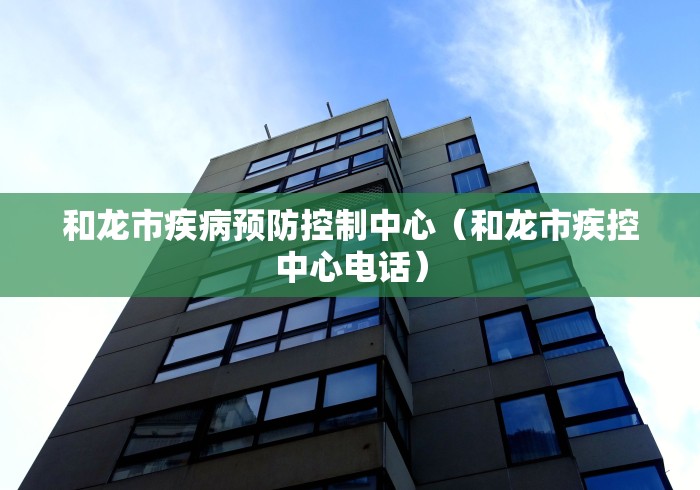 和龙市疾病预防控制中心（和龙市疾控中心电话）