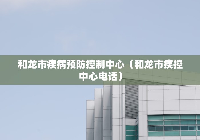 和龙市疾病预防控制中心(和龙市疾控中心电话) 和龙市疾病预防控制中心(和龙市疾控中心电话)