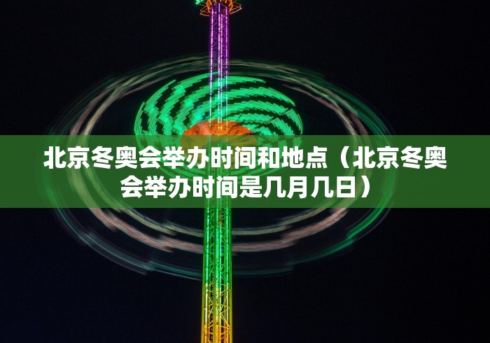 北京冬奥会举办时间和地点（北京冬奥会举办时间是几月几日）