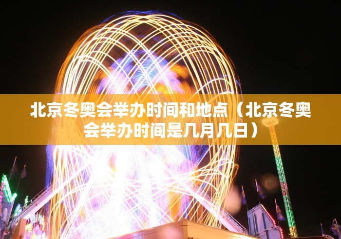 北京冬奥会举办时间和地点（北京冬奥会举办时间是几月几日）