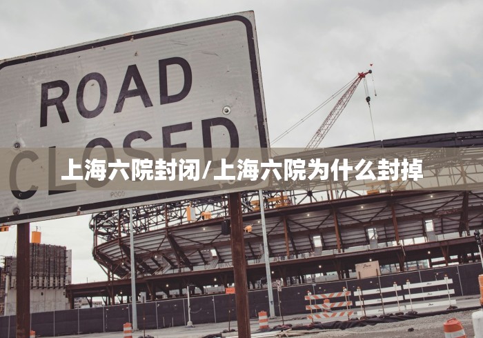 上海六院封闭/上海六院为什么封掉
