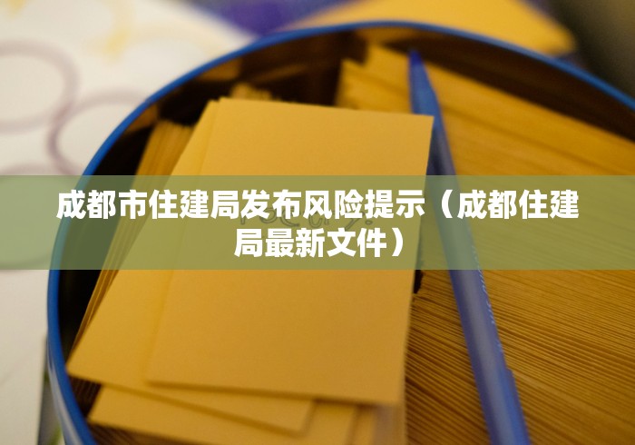成都市住建局发布风险提示(成都住建局最新文件) 成都市住建局发布风险提示(成都住建局最新文件)