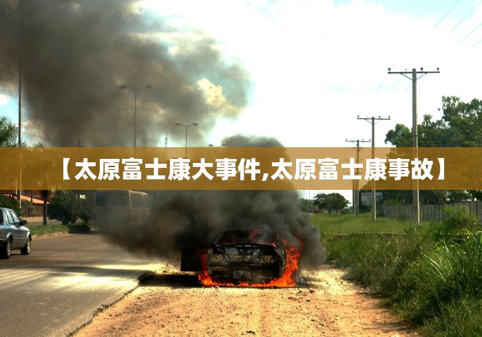 【太原富士康大事件,太原富士康事故】