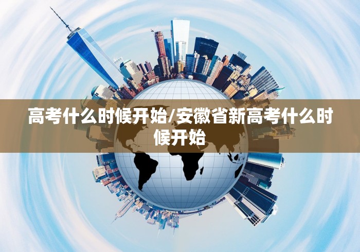 高考什么时候开始/安徽省新高考什么时候开始