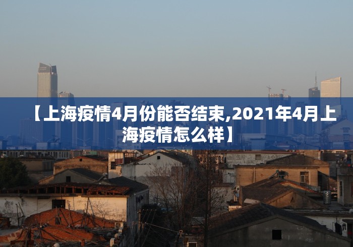 【上海疫情4月份能否结束,2021年4月上海疫情怎么样】