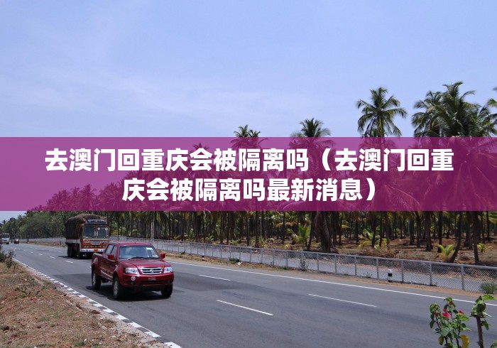 去澳门回重庆会被隔离吗（去澳门回重庆会被隔离吗最新消息）