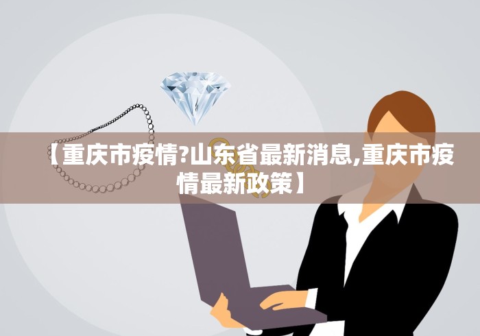 【重庆市疫情?山东省最新消息,重庆市疫情最新政策】