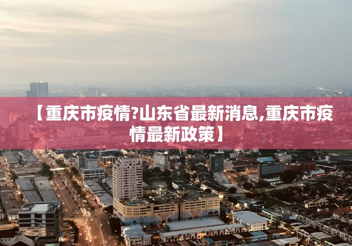 【重庆市疫情?山东省最新消息,重庆市疫情最新政策】