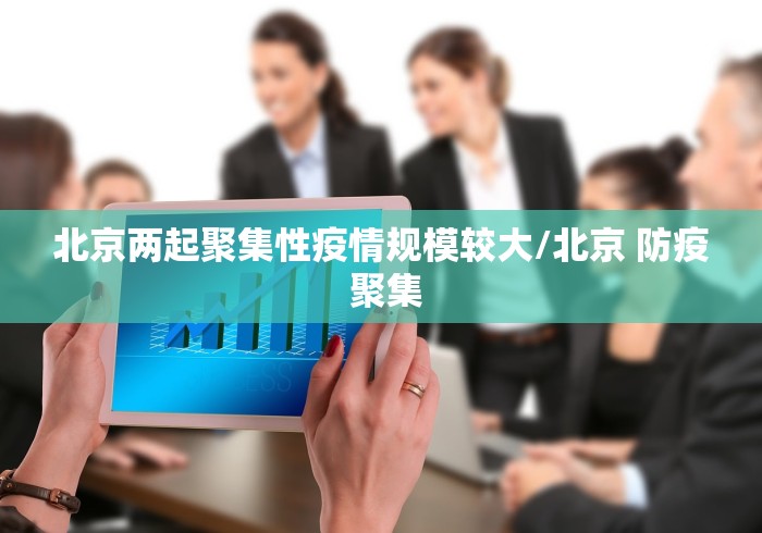 北京两起聚集性疫情规模较大/北京 防疫 聚集