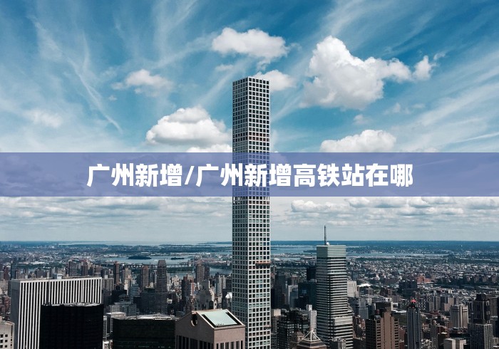 广州新增/广州新增高铁站在哪