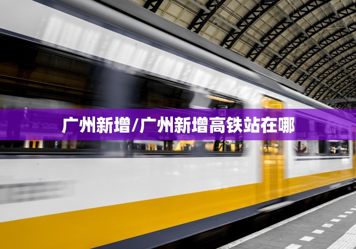 广州新增/广州新增高铁站在哪 广州新增/广州新增高铁站在哪