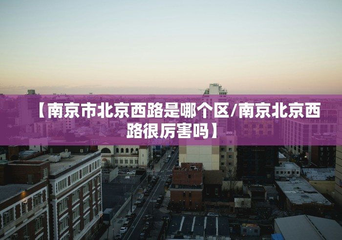 【南京市北京西路是哪个区/南京北京西路很厉害吗】