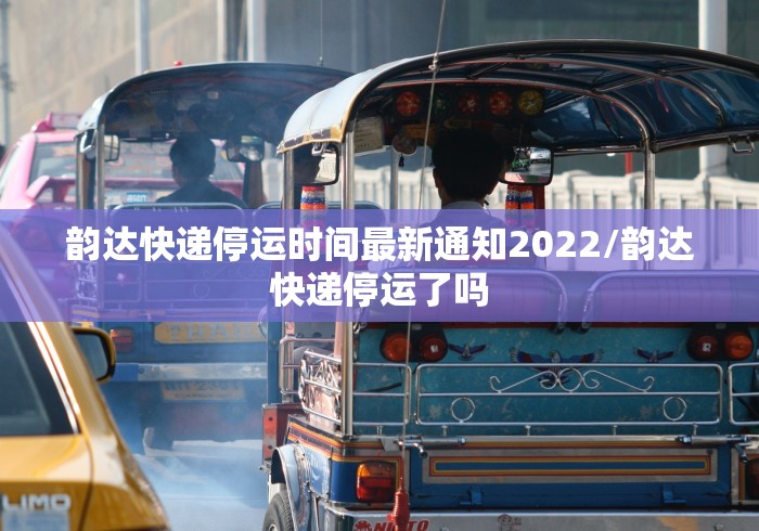 韵达快递停运时间最新通知2022/韵达快递停运了吗