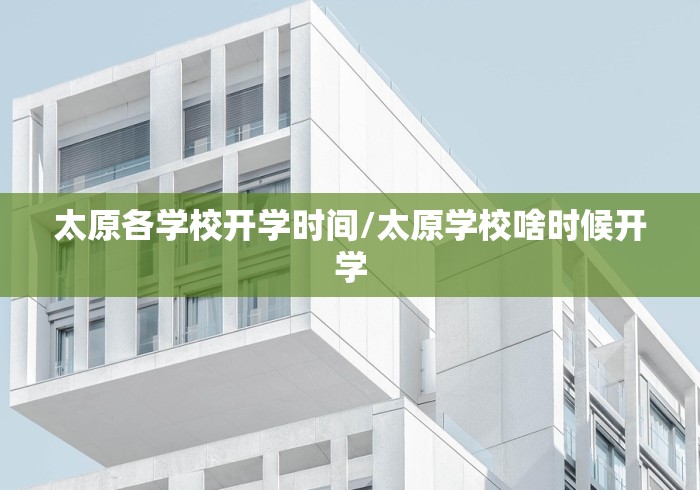 太原各学校开学时间/太原学校啥时候开学 太原各学校开学时间/太原学校啥时候开学