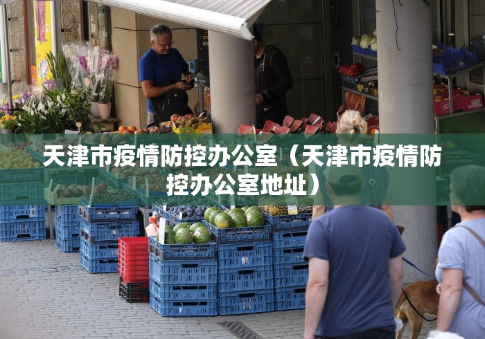 天津市疫情防控办公室(天津市疫情防控办公室地址) 天津市疫情防控办公室(天津市疫情防控办公室地址)